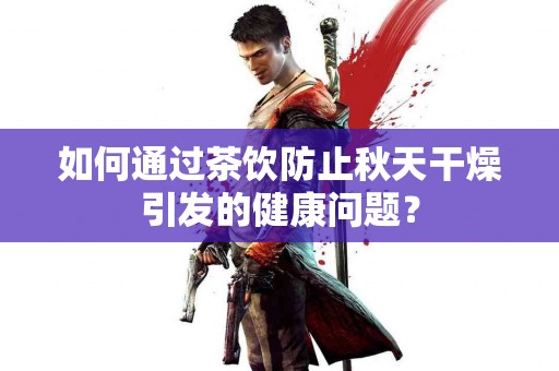 如何通过茶饮防止秋天干燥引发的健康问题？