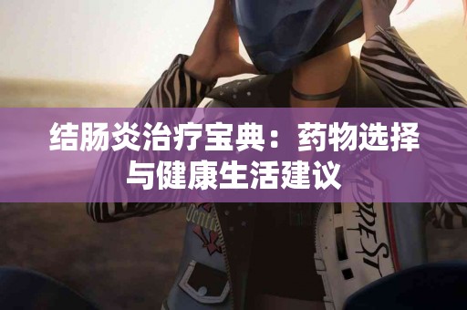 结肠炎治疗宝典：药物选择与健康生活建议