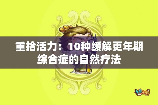 重拾活力：10种缓解更年期综合症的自然疗法