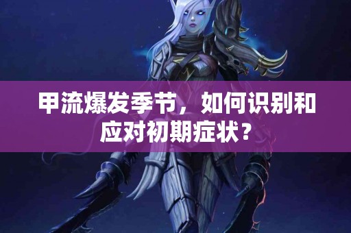 甲流爆发季节，如何识别和应对初期症状？