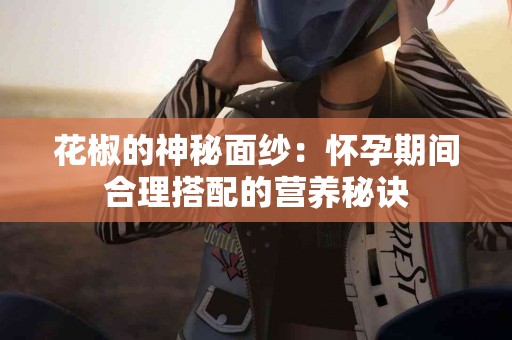 花椒的神秘面纱:怀孕期间合理搭配的营养秘诀 花椒的神秘面纱:怀孕期间合理搭配的营养秘诀