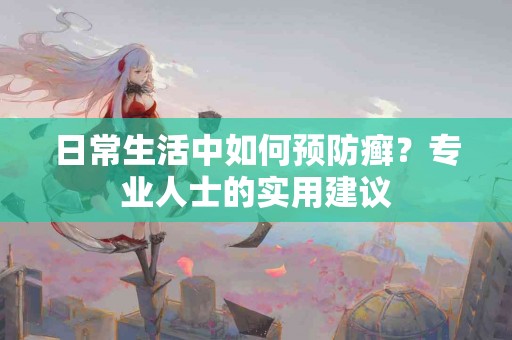 日常生活中如何预防癣？专业人士的实用建议