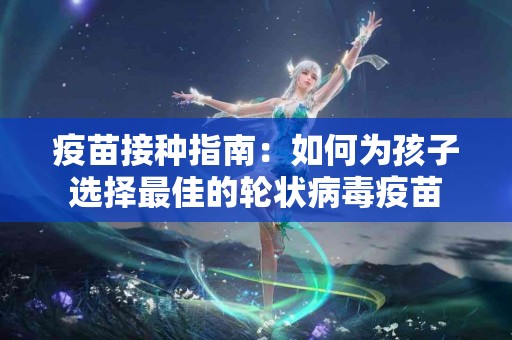 疫苗接种指南：如何为孩子选择最佳的轮状病毒疫苗