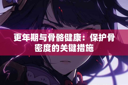 更年期与骨骼健康：保护骨密度的关键措施