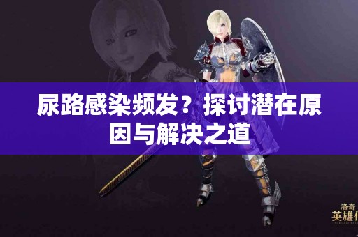 尿路感染频发？探讨潜在原因与解决之道