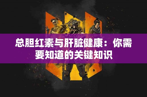 总胆红素与肝脏健康：你需要知道的关键知识