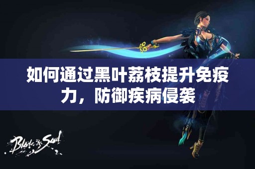 如何通过黑叶荔枝提升免疫力，防御疾病侵袭