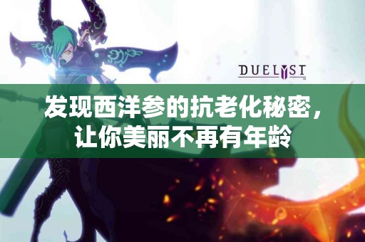 发现西洋参的抗老化秘密，让你美丽不再有年龄