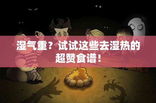 湿气重？试试这些去湿热的超赞食谱！