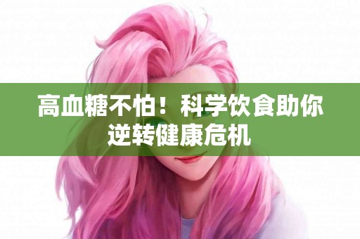 高血糖不怕！科学饮食助你逆转健康危机