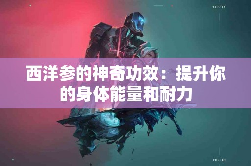 西洋参的神奇功效：提升你的身体能量和耐力