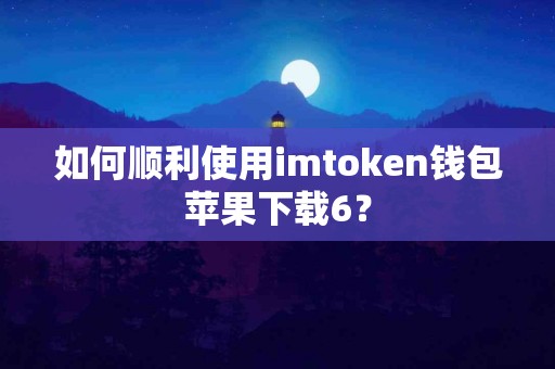 如何顺利使用imtoken钱包苹果下载6？