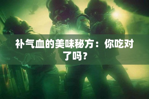 补气血的美味秘方：你吃对了吗？