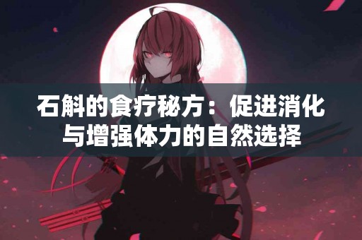 石斛的食疗秘方：促进消化与增强体力的自然选择