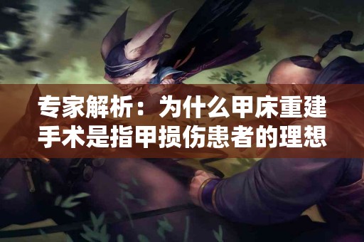 专家解析：为什么甲床重建手术是指甲损伤患者的理想解决方案