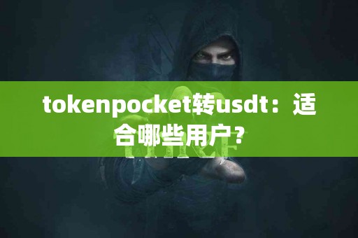 tokenpocket转usdt：适合哪些用户？
