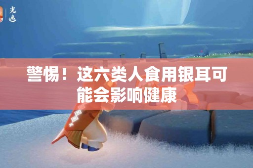 警惕!这六类人食用银耳可能会影响健康 警惕!这六类人食用银耳可能会影响健康