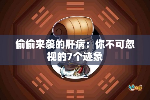 偷偷来袭的肝病：你不可忽视的7个迹象