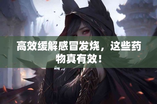 高效缓解感冒发烧，这些药物真有效！