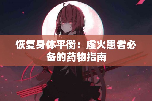 恢复身体平衡：虚火患者必备的药物指南