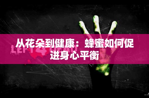 从花朵到健康:蜂蜜如何促进身心平衡 从花朵到健康:蜂蜜如何促进身心平衡