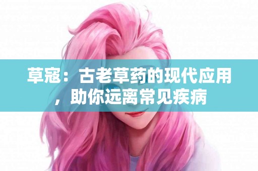 草寇：古老草药的现代应用，助你远离常见疾病