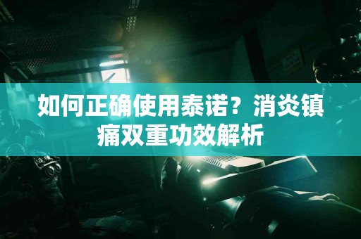 如何正确使用泰诺？消炎镇痛双重功效解析