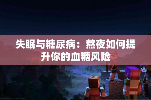 失眠与糖尿病：熬夜如何提升你的血糖风险