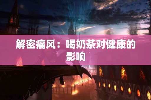 解密痛风：喝奶茶对健康的影响