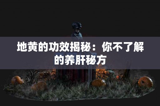 地黄的功效揭秘：你不了解的养肝秘方