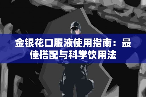 金银花口服液使用指南：最佳搭配与科学饮用法