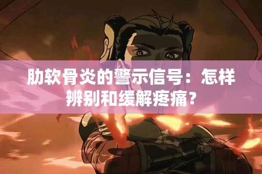 肋软骨炎的警示信号：怎样辨别和缓解疼痛？