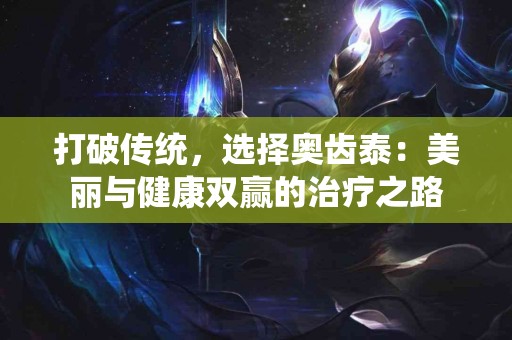 打破传统，选择奥齿泰：美丽与健康双赢的治疗之路