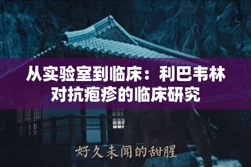 从实验室到临床:利巴韦林对抗疱疹的临床研究 从实验室到临床:利巴韦林对抗疱疹的临床研究