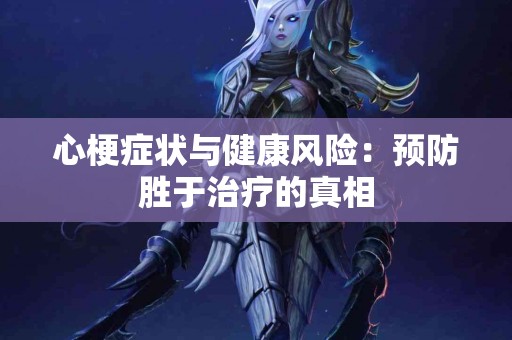 心梗症状与健康风险：预防胜于治疗的真相