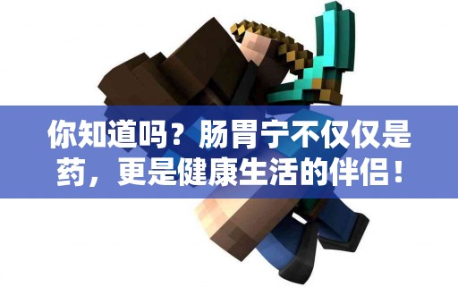 你知道吗？肠胃宁不仅仅是药，更是健康生活的伴侣！
