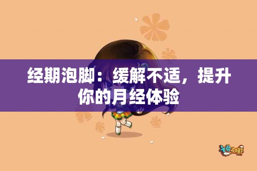 经期泡脚：缓解不适，提升你的月经体验