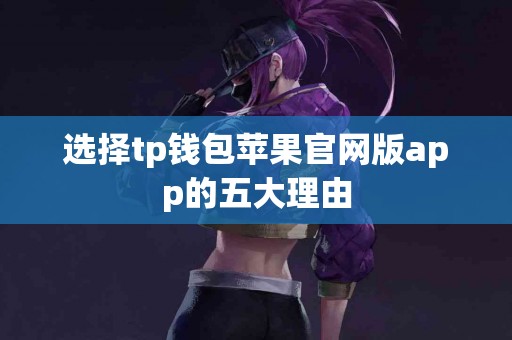 选择tp钱包苹果官网版app的五大理由