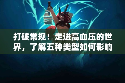 打破常规！走进高血压的世界，了解五种类型如何影响你的生活！