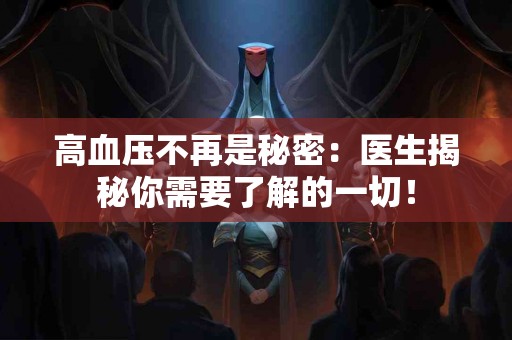 高血压不再是秘密：医生揭秘你需要了解的一切！