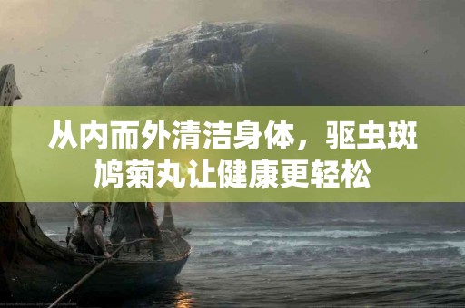 从内而外清洁身体，驱虫斑鸠菊丸让健康更轻松