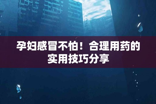 孕妇感冒不怕！合理用药的实用技巧分享