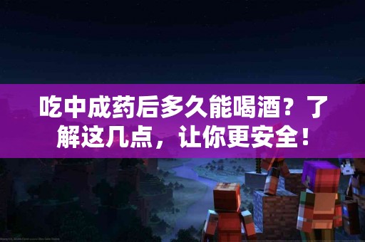 吃中成药后多久能喝酒？了解这几点，让你更安全！