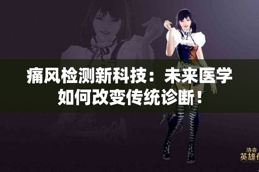 痛风检测新科技：未来医学如何改变传统诊断！