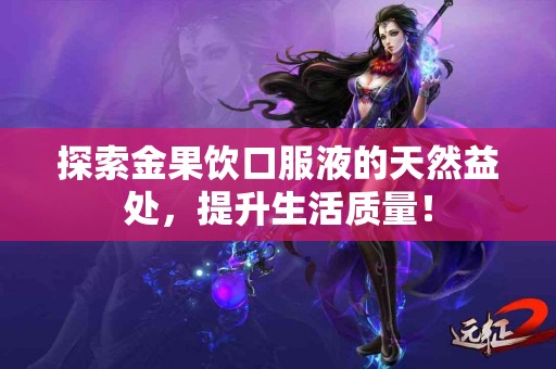 探索金果饮口服液的天然益处，提升生活质量！