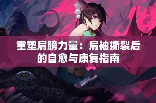 重塑肩膀力量：肩袖撕裂后的自愈与康复指南