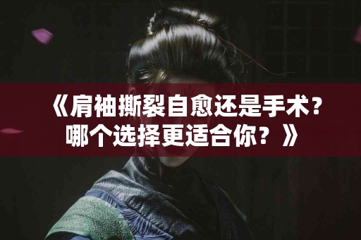 《肩袖撕裂自愈还是手术？哪个选择更适合你？》