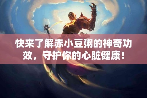 快来了解赤小豆粥的神奇功效，守护你的心脏健康！