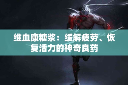 维血康糖浆：缓解疲劳、恢复活力的神奇良药