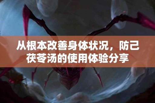 从根本改善身体状况，防己茯苓汤的使用体验分享